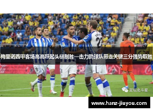 梅里诺西甲客场高高跃起头槌制胜一击力助球队带走关键三分强势取胜 梅里诺西甲客场高高跃起头槌制胜一击力助球队带走关键三分强势取胜