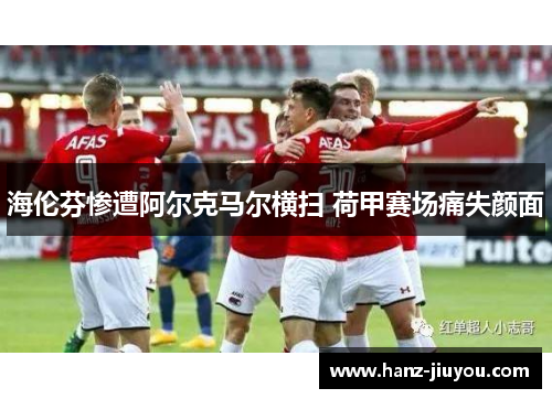 海伦芬惨遭阿尔克马尔横扫 荷甲赛场痛失颜面 海伦芬惨遭阿尔克马尔横扫 荷甲赛场痛失颜面