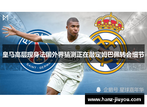 皇马高层现身法国外界猜测正在敲定姆巴佩转会细节