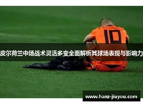 皮尔荷兰中场战术灵活多变全面解析其球场表现与影响力 皮尔荷兰中场战术灵活多变全面解析其球场表现与影响力