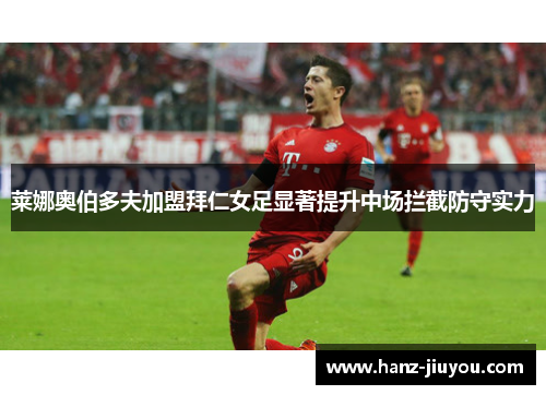 莱娜奥伯多夫加盟拜仁女足显著提升中场拦截防守实力