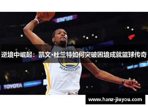 逆境中崛起:凯文·杜兰特如何突破困境成就篮球传奇 逆境中崛起:凯文·杜兰特如何突破困境成就篮球传奇