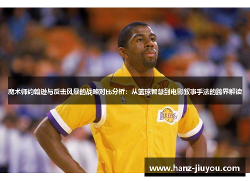 魔术师约翰逊与反击风暴的战略对比分析：从篮球智慧到电影叙事手法的跨界解读