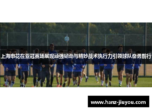 上海申花在亚冠赛场展现顽强韧劲与精妙战术执行力引领球队奋勇前行 上海申花在亚冠赛场展现顽强韧劲与精妙战术执行力引领球队奋勇前行