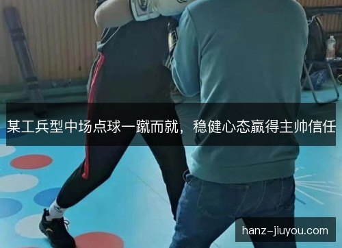 某工兵型中场点球一蹴而就,稳健心态赢得主帅信任 某工兵型中场点球一蹴而就,稳健心态赢得主帅信任