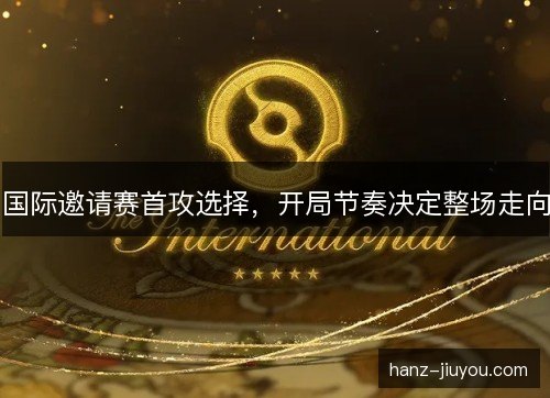 国际邀请赛首攻选择，开局节奏决定整场走向